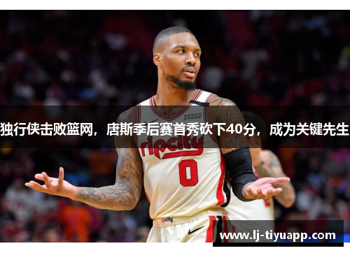 独行侠击败篮网，唐斯季后赛首秀砍下40分，成为关键先生