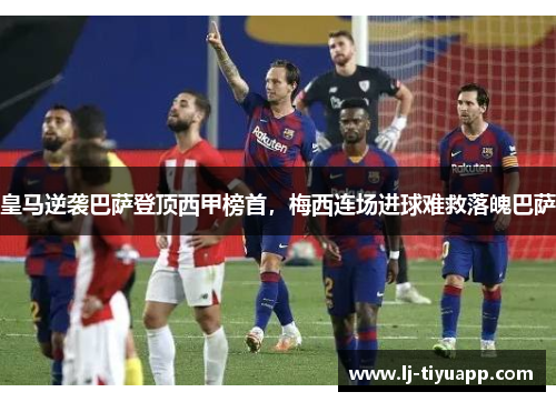 皇马逆袭巴萨登顶西甲榜首，梅西连场进球难救落魄巴萨