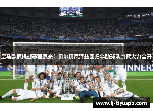 皇马欧冠挑战赛程曝光！贝尔贝尼泽兹回归将助球队夺冠火力全开