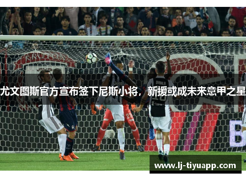 尤文图斯官方宣布签下尼斯小将，新援或成未来意甲之星