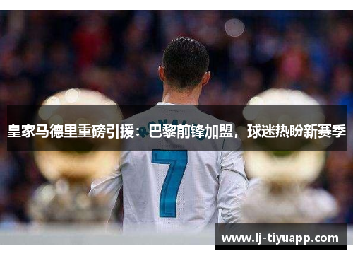 皇家马德里重磅引援：巴黎前锋加盟，球迷热盼新赛季