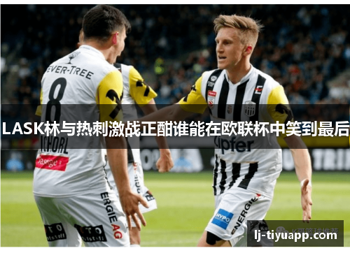 LASK林与热刺激战正酣谁能在欧联杯中笑到最后