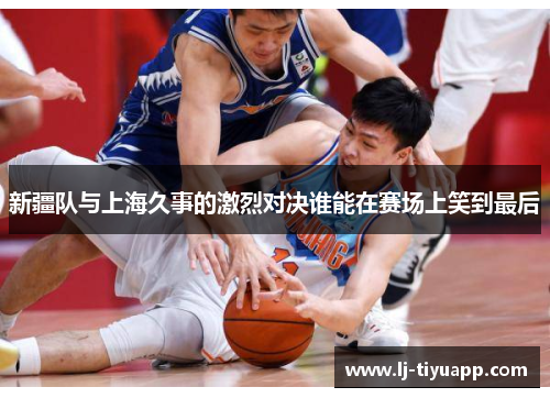 新疆队与上海久事的激烈对决谁能在赛场上笑到最后