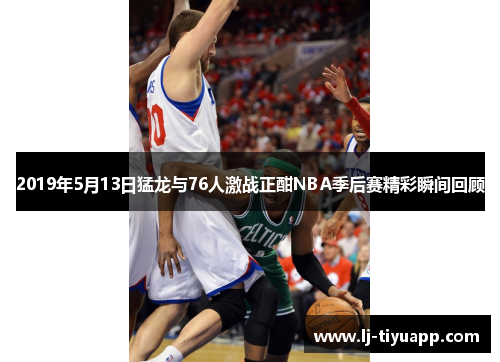 2019年5月13日猛龙与76人激战正酣NBA季后赛精彩瞬间回顾