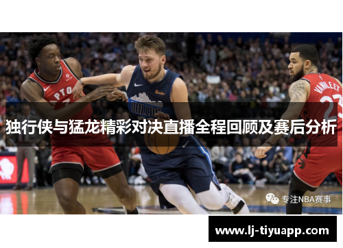 独行侠与猛龙精彩对决直播全程回顾及赛后分析