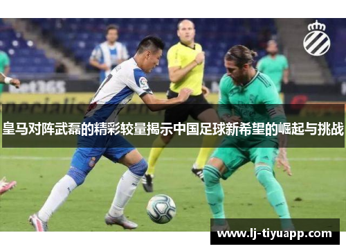 皇马对阵武磊的精彩较量揭示中国足球新希望的崛起与挑战