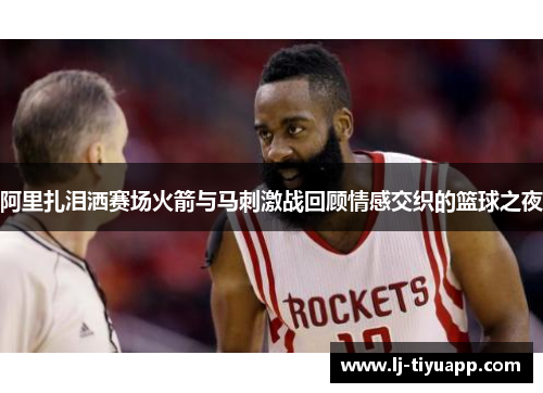 阿里扎泪洒赛场火箭与马刺激战回顾情感交织的篮球之夜